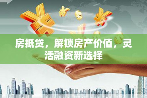 江华房抵贷，解锁房产价值，灵活融资新选择