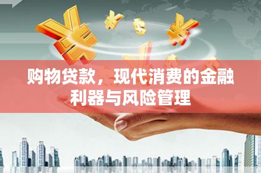 江华购物贷款，现代消费的金融利器与风险管理
