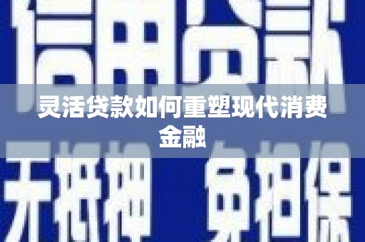江华灵活贷款如何重塑现代消费金融
