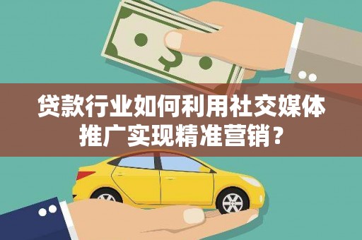 江华贷款行业如何利用社交媒体推广实现精准营销？