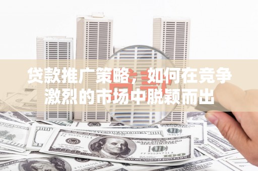 江华贷款推广策略，如何在竞争激烈的市场中脱颖而出