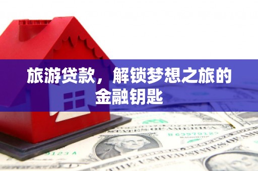 江华旅游贷款，解锁梦想之旅的金融钥匙
