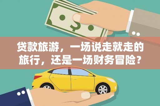 江华贷款旅游，一场说走就走的旅行，还是一场财务冒险？