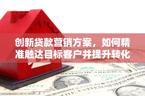 江华创新贷款营销方案，如何精准触达目标客户并提升转化率