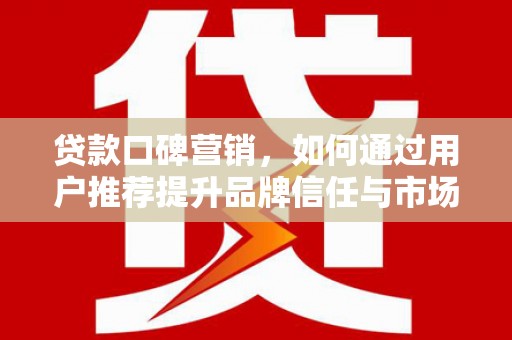 江华贷款口碑营销，如何通过用户推荐提升品牌信任与市场份额