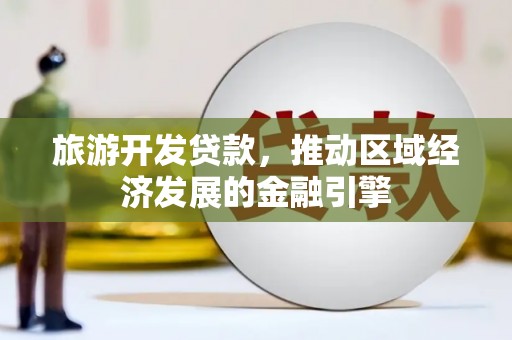 江华旅游开发贷款，推动区域经济发展的金融引擎