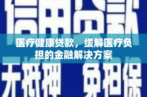 江华医疗健康贷款，缓解医疗负担的金融解决方案