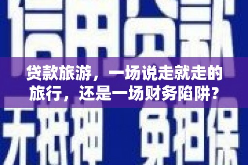 江华贷款旅游，一场说走就走的旅行，还是一场财务陷阱？