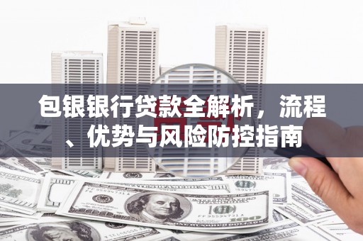 江华包银银行贷款全解析，流程、优势与风险防控指南