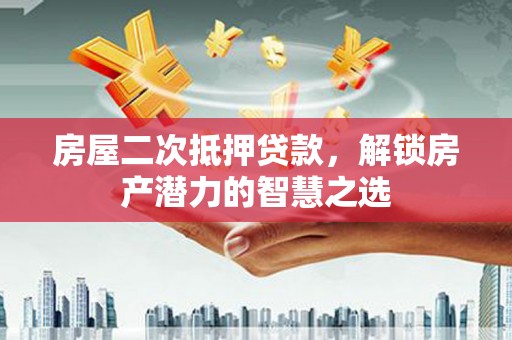 江华房屋二次抵押贷款，解锁房产潜力的智慧之选