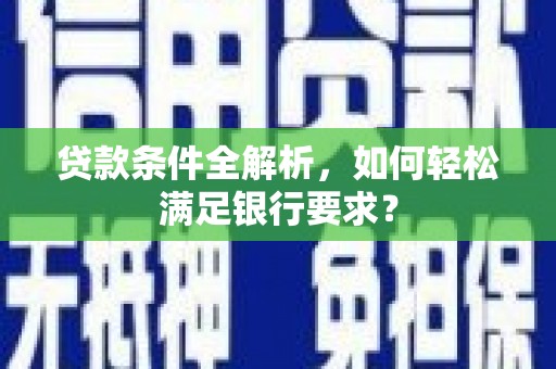 江华贷款条件全解析，如何轻松满足银行要求？