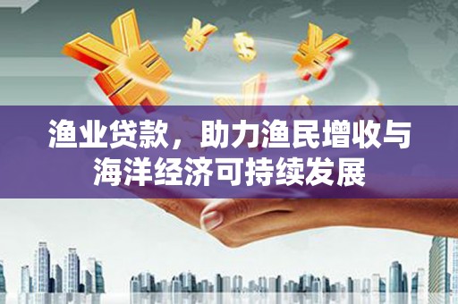 江华渔业贷款，助力渔民增收与海洋经济可持续发展
