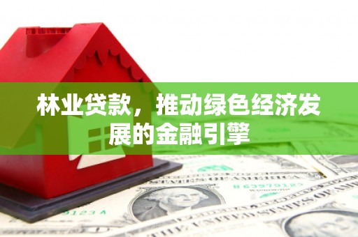 江华林业贷款，推动绿色经济发展的金融引擎