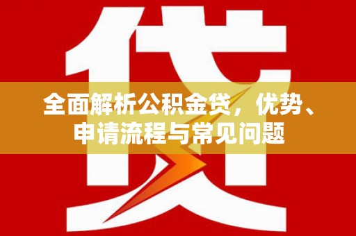 江华全面解析公积金贷，优势、申请流程与常见问题