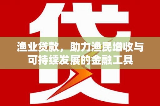 江华渔业贷款，助力渔民增收与可持续发展的金融工具