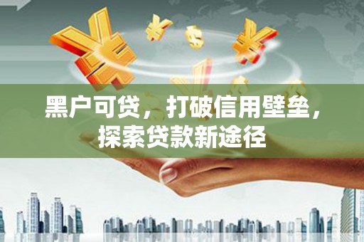 江华黑户可贷，打破信用壁垒，探索贷款新途径