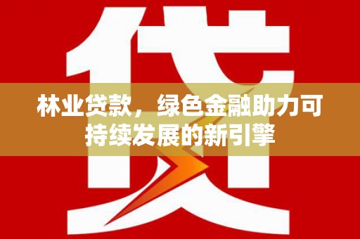 江华林业贷款，绿色金融助力可持续发展的新引擎