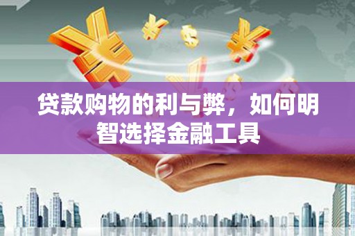 江华贷款购物的利与弊，如何明智选择金融工具
