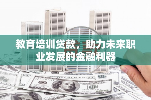 江华教育培训贷款，助力未来职业发展的金融利器