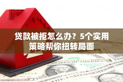 江华贷款被拒怎么办？5个实用策略帮你扭转局面