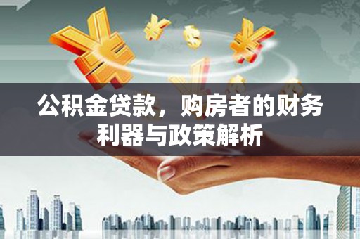 江华公积金贷款，购房者的财务利器与政策解析
