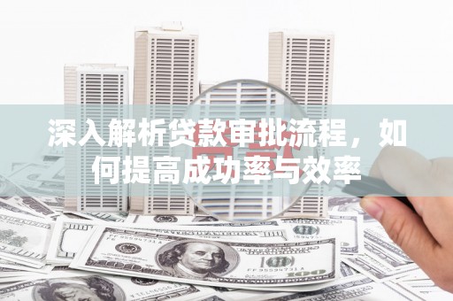 江华深入解析贷款审批流程，如何提高成功率与效率