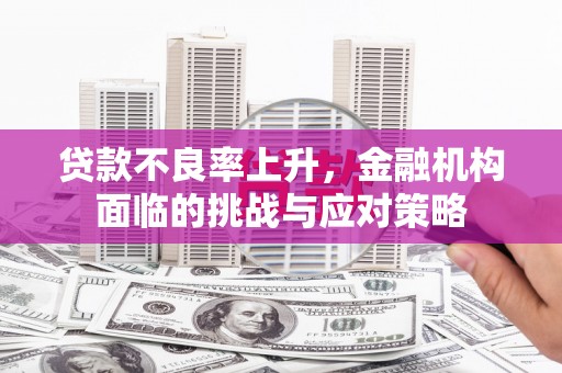 江华贷款不良率上升，金融机构面临的挑战与应对策略