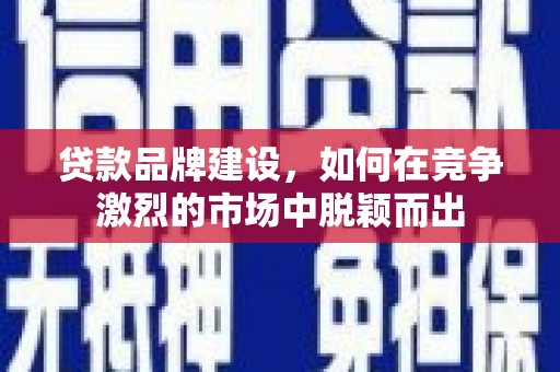 江华贷款品牌建设，如何在竞争激烈的市场中脱颖而出