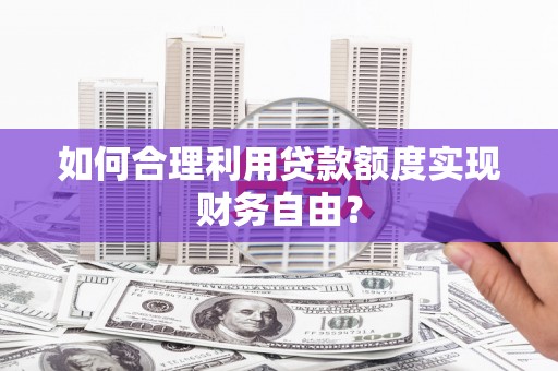 江华如何合理利用贷款额度实现财务自由？