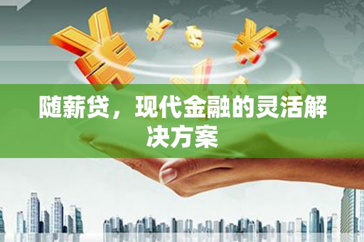 江华随薪贷，现代金融的灵活解决方案
