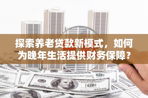江华探索养老贷款新模式，如何为晚年生活提供财务保障？