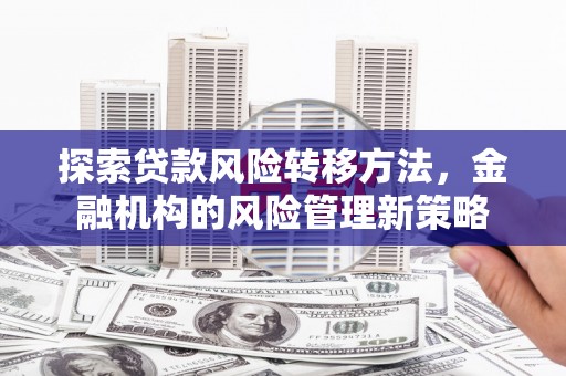 江华探索贷款风险转移方法，金融机构的风险管理新策略