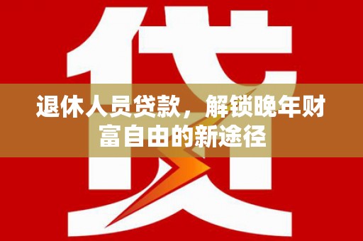 江华退休人员贷款，解锁晚年财富自由的新途径
