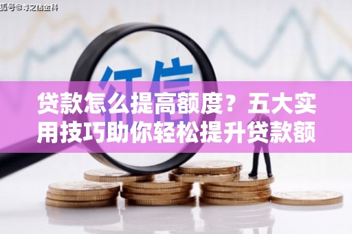江华贷款怎么提高额度？五大实用技巧助你轻松提升贷款额度