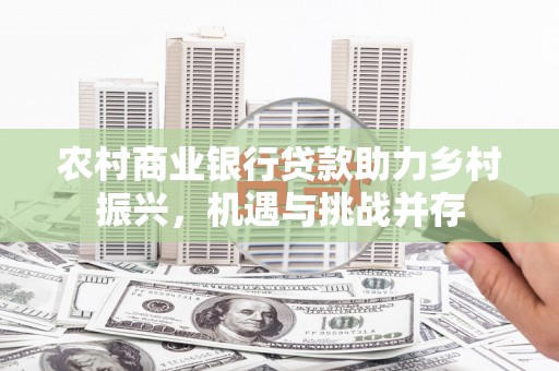 江华农村商业银行贷款助力乡村振兴，机遇与挑战并存