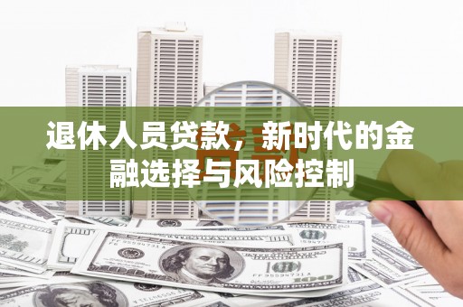 江华退休人员贷款，新时代的金融选择与风险控制