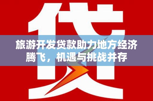 江华旅游开发贷款助力地方经济腾飞，机遇与挑战并存