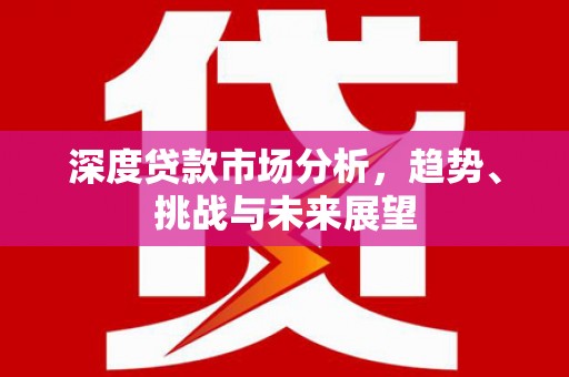 江华深度贷款市场分析，趋势、挑战与未来展望