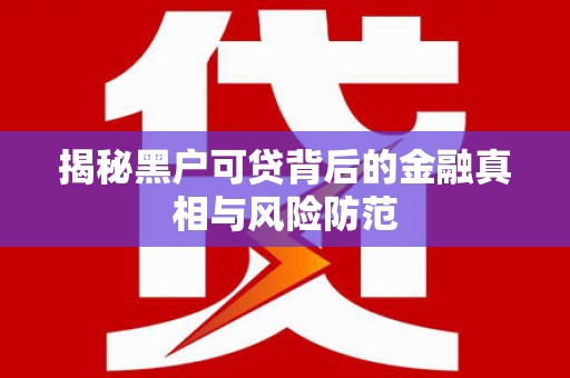 江华揭秘黑户可贷背后的金融真相与风险防范