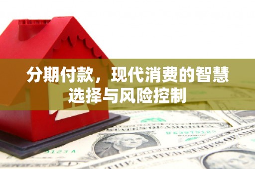 江华分期付款，现代消费的智慧选择与风险控制