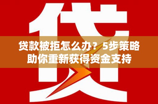 江华贷款被拒怎么办？5步策略助你重新获得资金支持