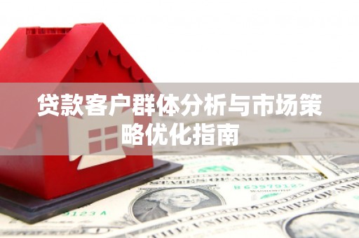 江华贷款客户群体分析与市场策略优化指南