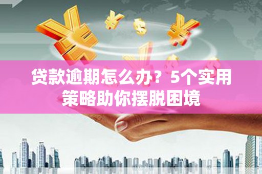 江华贷款逾期怎么办？5个实用策略助你摆脱困境