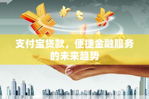 江华支付宝贷款，便捷金融服务的未来趋势