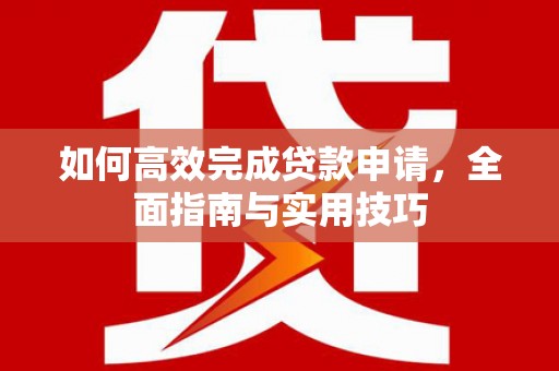 江华如何高效完成贷款申请，全面指南与实用技巧