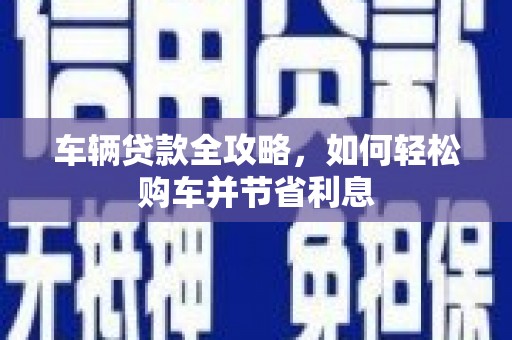 江华车辆贷款全攻略，如何轻松购车并节省利息