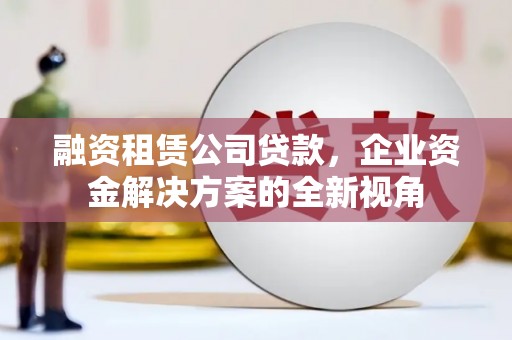江华融资租赁公司贷款，企业资金解决方案的全新视角