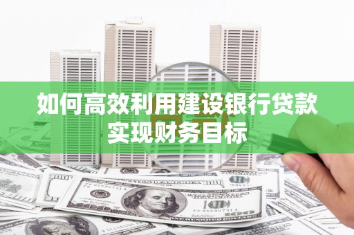 江华如何高效利用建设银行贷款实现财务目标