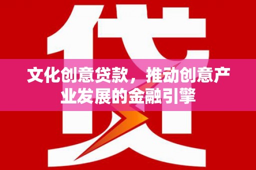 江华文化创意贷款，推动创意产业发展的金融引擎