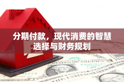 江华分期付款，现代消费的智慧选择与财务规划